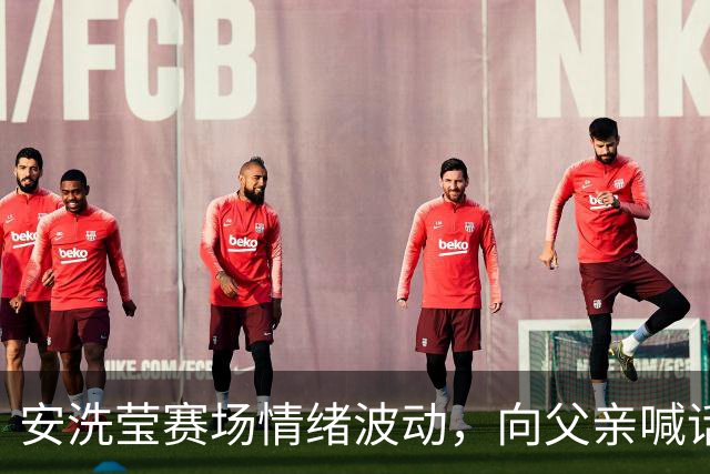 安洗莹赛场情绪波动，向父亲喊话“安静点