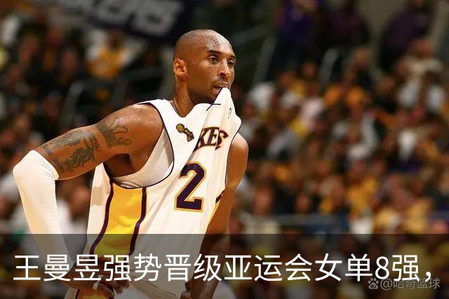 王曼昱强势晋级亚运会女单8强，迎战韩乒劲敌申裕斌